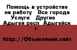 Помощь в устройстве на работу - Все города Услуги » Другие   . Адыгея респ.,Адыгейск г.